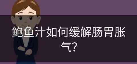 鲍鱼汁如何缓解肠胃胀气？(鲍鱼汁如何缓解肠胃胀气呢)